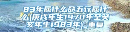 83年属什么命五行属什么(庚戌年生1970年至癸亥年生1983年)_重复