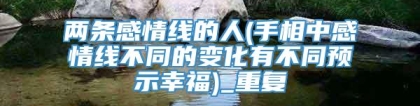 两条感情线的人(手相中感情线不同的变化有不同预示幸福)_重复