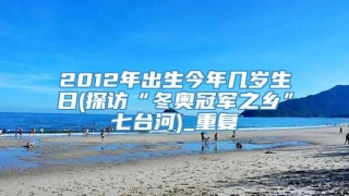 2012年出生今年几岁生日(探访“冬奥冠军之乡”七台河)_重复