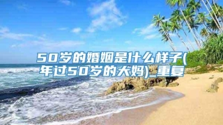 50岁的婚姻是什么样子(年过50岁的大妈)_重复