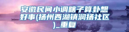 安徽民间小调瞎子算卦想好事(扬州西湖镇润扬社区)_重复