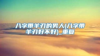 八字带羊刃的男人(八字带羊刃好不好)_重复