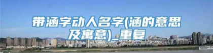 带涵字动人名字(涵的意思及寓意)_重复