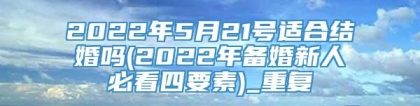 2022年5月21号适合结婚吗(2022年备婚新人必看四要素)_重复