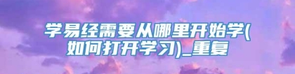 学易经需要从哪里开始学(如何打开学习)_重复