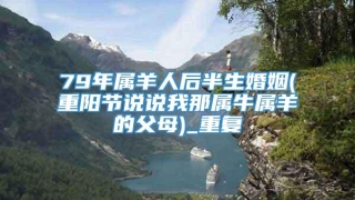 79年属羊人后半生婚姻(重阳节说说我那属牛属羊的父母)_重复