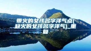 带火的女孩名字洋气点(缺火的女孩名字洋气)_重复