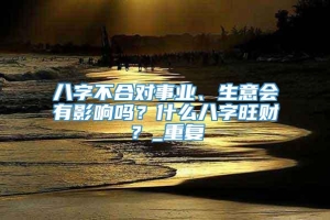 八字不合对事业、生意会有影响吗？什么八字旺财？_重复