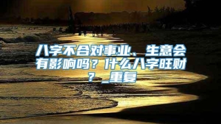 八字不合对事业、生意会有影响吗？什么八字旺财？_重复