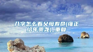 八字怎么看父母寿命(雍正给年羹尧)_重复