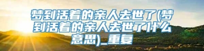 梦到活着的亲人去世了(梦到活着的亲人去世了什么意思)_重复