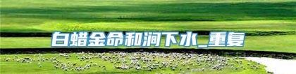 白蜡金命和涧下水_重复