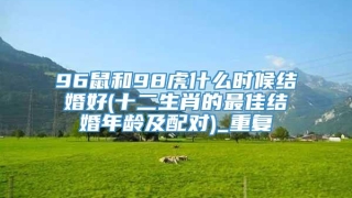 96鼠和98虎什么时候结婚好(十二生肖的最佳结婚年龄及配对)_重复