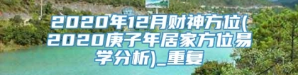 2020年12月财神方位(2020庚子年居家方位易学分析)_重复