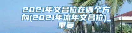 2021年文昌位在哪个方向(2021年流年文昌位)_重复