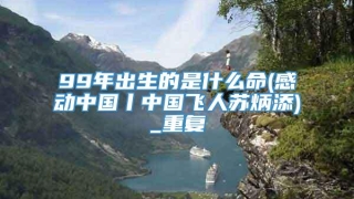 99年出生的是什么命(感动中国丨中国飞人苏炳添)_重复