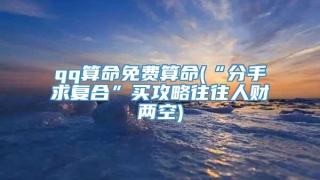 qq算命免费算命(“分手求复合”买攻略往往人财两空)