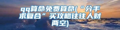 qq算命免费算命(“分手求复合”买攻略往往人财两空)