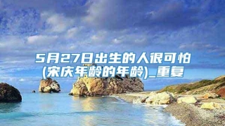5月27日出生的人很可怕(宋庆年龄的年龄)_重复