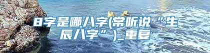 8字是哪八字(常听说“生辰八字”)_重复
