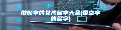 带颢字的女孩名字大全(带京字的名字)