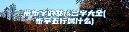 带忻字的女孩名字大全(忻字五行属什么)