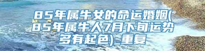 85年属牛女的命运婚姻(85年属牛人7月下旬运势多有起色)_重复