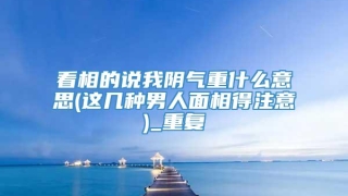 看相的说我阴气重什么意思(这几种男人面相得注意)_重复