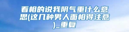 看相的说我阴气重什么意思(这几种男人面相得注意)_重复