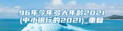 96年今年多大年龄2021(中小银行的2021)_重复