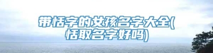带恬字的女孩名字大全(恬取名字好吗)