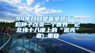 94年几月是富豪命(“一粒种子改变一个世界”记北纬十八度上的“追光”者)_重复