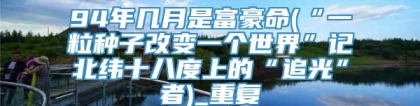 94年几月是富豪命(“一粒种子改变一个世界”记北纬十八度上的“追光”者)_重复