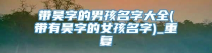 带昊字的男孩名字大全(带有昊字的女孩名字)_重复