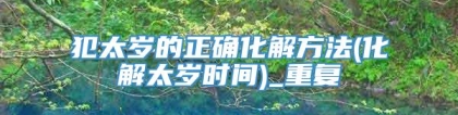 犯太岁的正确化解方法(化解太岁时间)_重复
