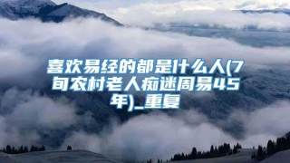 喜欢易经的都是什么人(7旬农村老人痴迷周易45年)_重复