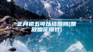 正月初五可以结婚吗(禁放烟花爆竹)