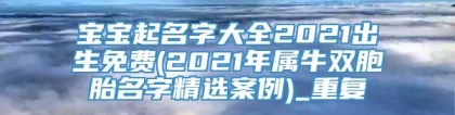 宝宝起名字大全2021出生免费(2021年属牛双胞胎名字精选案例)_重复