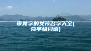 带莞字的女孩名字大全(莞字组词语)