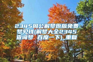 2345周公解梦原版免费梦见钱(解梦大全2345查询梦 百度一下)_重复