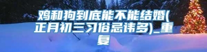 鸡和狗到底能不能结婚(正月初三习俗忌讳多)_重复