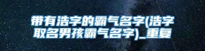 带有浩字的霸气名字(浩字取名男孩霸气名字)_重复