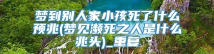 梦到别人家小孩死了什么预兆(梦见濒死之人是什么兆头)_重复