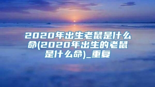 2020年出生老鼠是什么命(2020年出生的老鼠是什么命)_重复