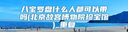 八宝罗盘什么人都可以带吗(北京故宫博物院珍宝馆)_重复