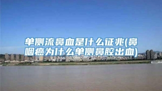 单侧流鼻血是什么征兆(鼻咽癌为什么单侧鼻腔出血)