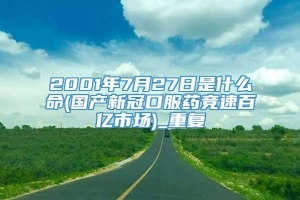 2001年7月27日是什么命(国产新冠口服药竞速百亿市场)_重复