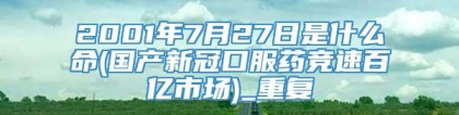 2001年7月27日是什么命(国产新冠口服药竞速百亿市场)_重复