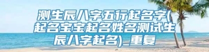 测生辰八字五行起名字(起名宝宝起名姓名测试生辰八字起名)_重复