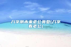 八字测未来老公类型(八字看老公)